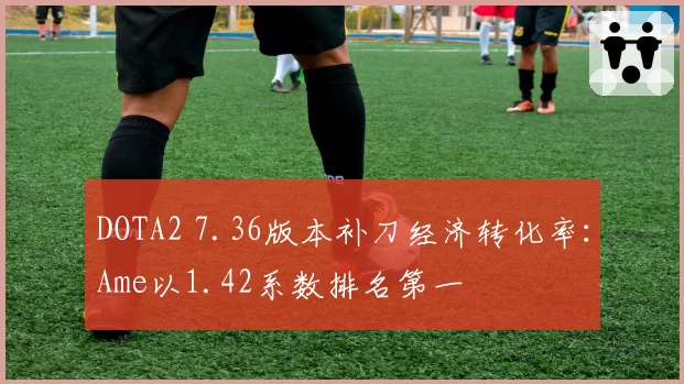 DOTA2 7.36版本补刀经济转化率:Ame以1.42系数排名第一