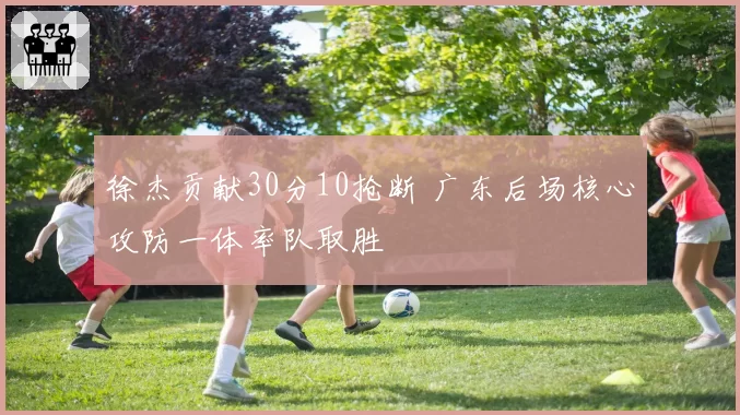 徐杰贡献30分10抢断 广东后场核心攻防一体率队取胜