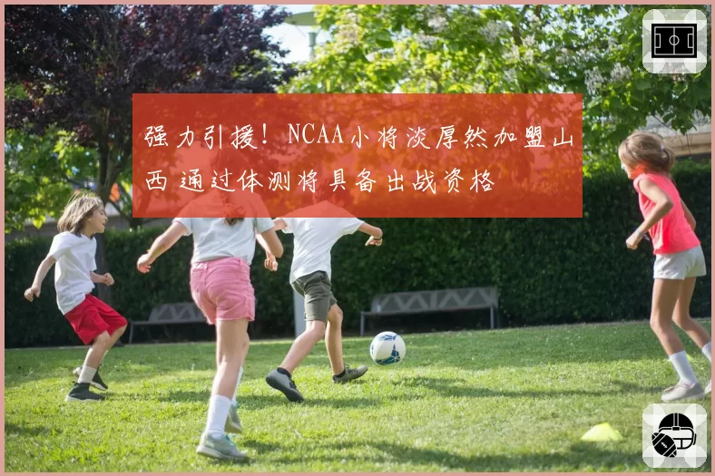 强力引援!NCAA小将淡厚然加盟山西 通过体测将具备出战资格