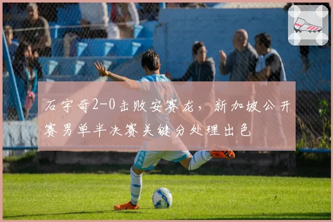 石宇奇2-0击败安赛龙，新加坡公开赛男单半决赛关键分处理出色