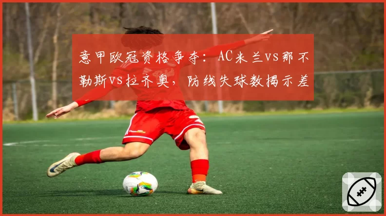 意甲欧冠资格争夺：AC米兰vs那不勒斯vs拉齐奥，防线失球数揭示差距