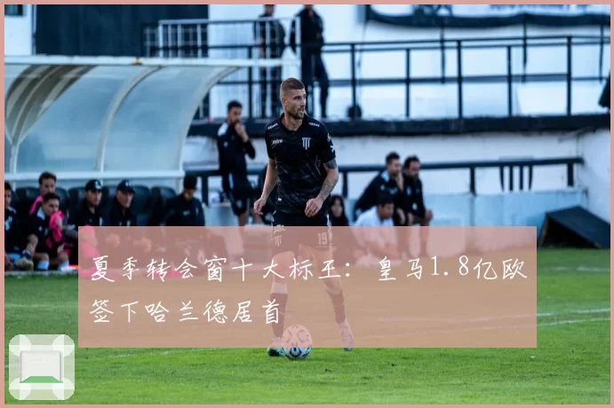 夏季转会窗十大标王:皇马1.8亿欧签下哈兰德居首