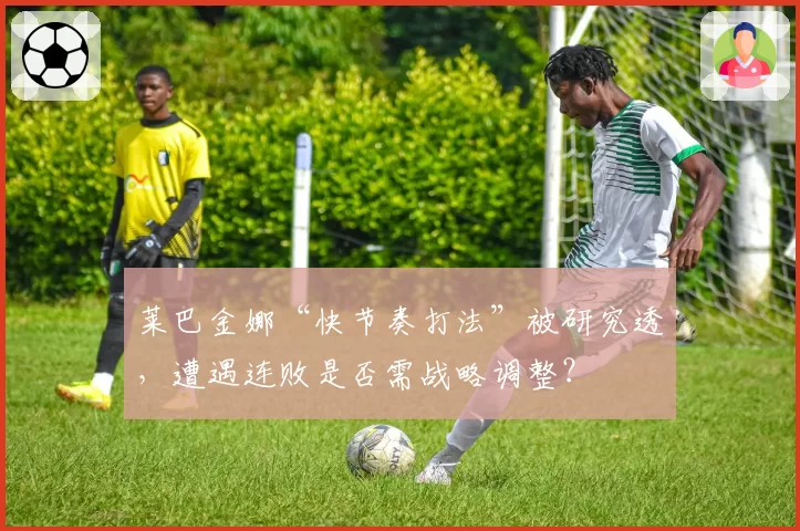 莱巴金娜“快节奏打法”被研究透,遭遇连败是否需战略调整?