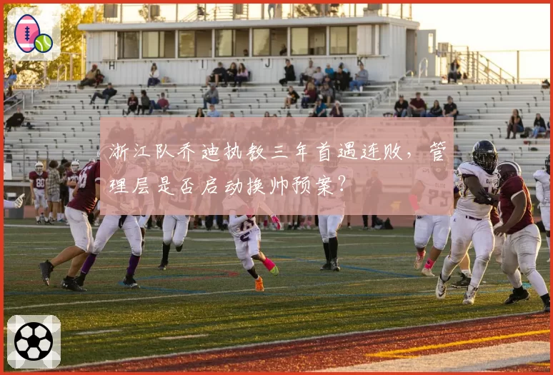 浙江队乔迪执教三年首遇连败,管理层是否启动换帅预案?
