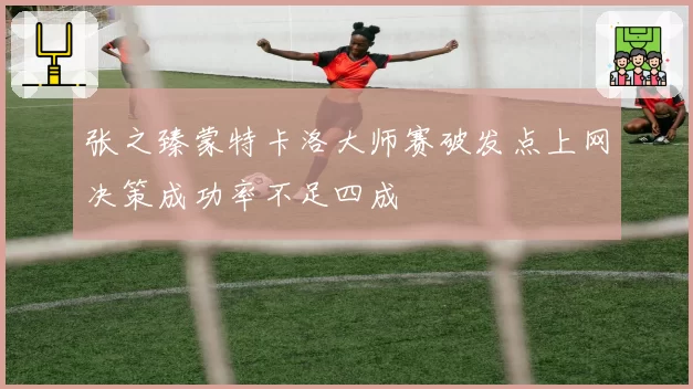 张之臻蒙特卡洛大师赛破发点上网决策成功率不足四成