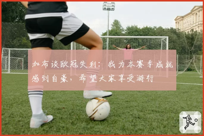 加布谈欧冠失利：我为本赛季成就感到自豪，希望大家享受游行