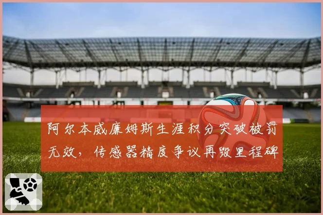 阿尔本威廉姆斯生涯积分突破被罚无效,传感器精度争议再毁里程碑时刻