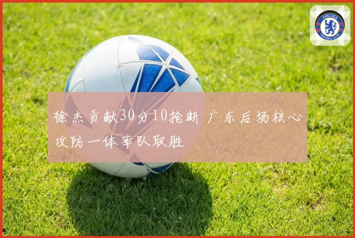 徐杰贡献30分10抢断 广东后场核心攻防一体率队取胜