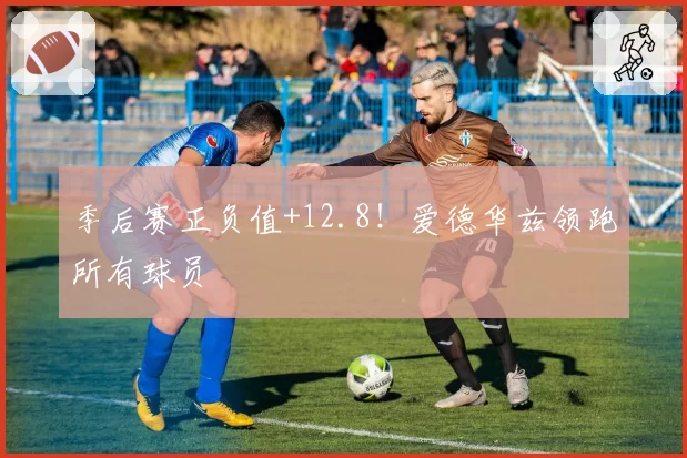 季后赛正负值+12.8!爱德华兹领跑所有球员