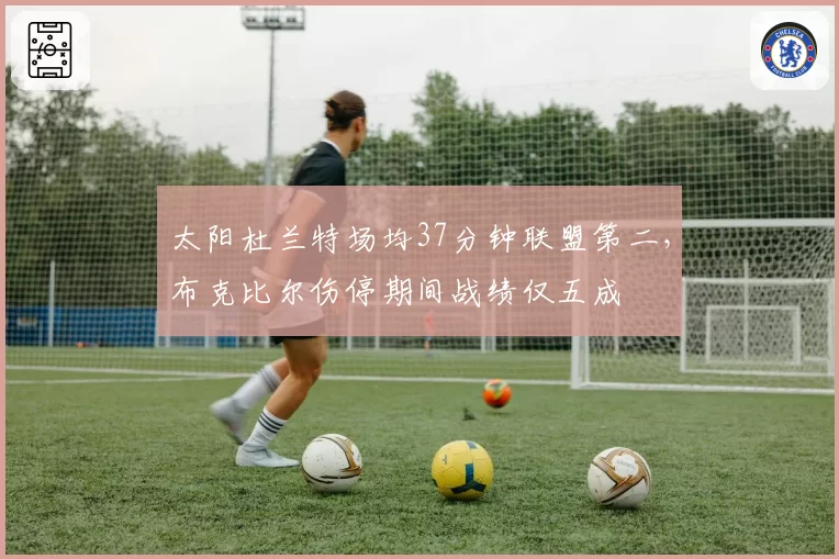 太阳杜兰特场均37分钟联盟第二,布克比尔伤停期间战绩仅五成