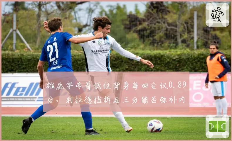 雄鹿字母哥低位背身每回合仅0.89分，利拉德挡拆后三分能否弥补内线短板？