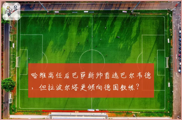 哈维离任后巴萨新帅首选巴尔韦德，但拉波尔塔更倾向德国教练？