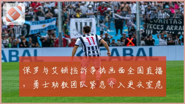 保罗与艾顿挡拆争执画面全国直播,勇士助教团队紧急介入更衣室危机__br_