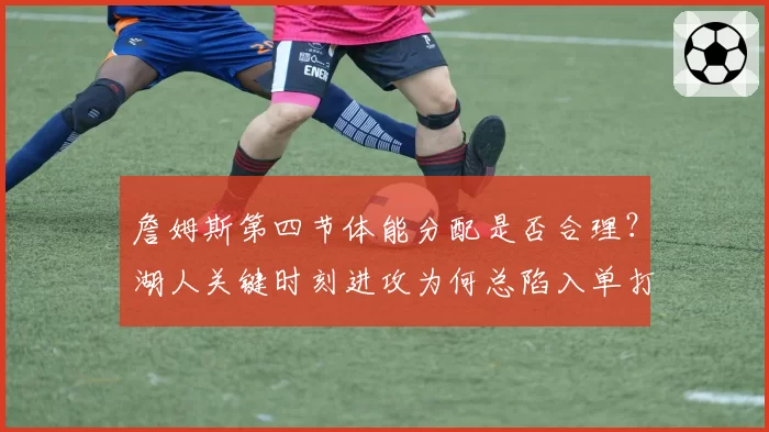 詹姆斯第四节体能分配是否合理？湖人关键时刻进攻为何总陷入单打？