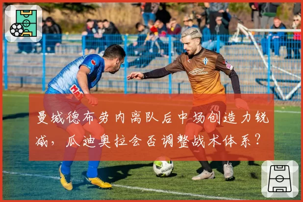 曼城德布劳内离队后中场创造力锐减，瓜迪奥拉会否调整战术体系？