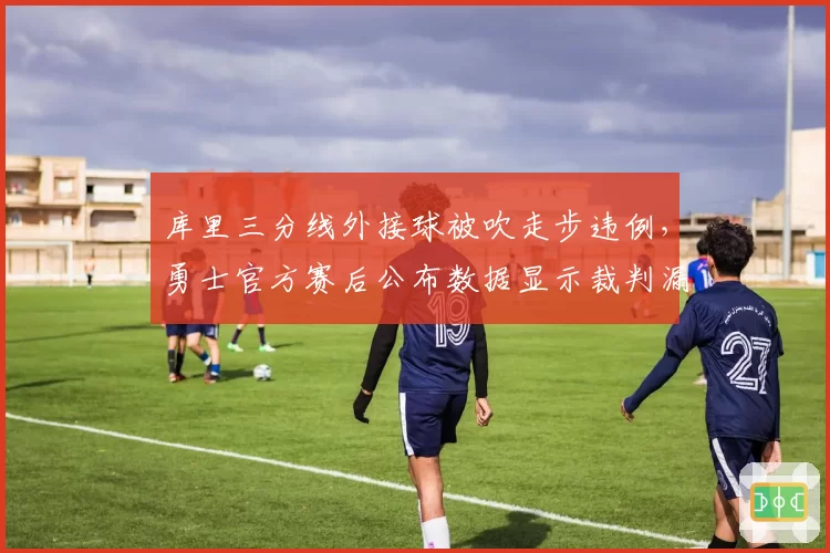 库里三分线外接球被吹走步违例，勇士官方赛后公布数据显示裁判漏判两次犯规