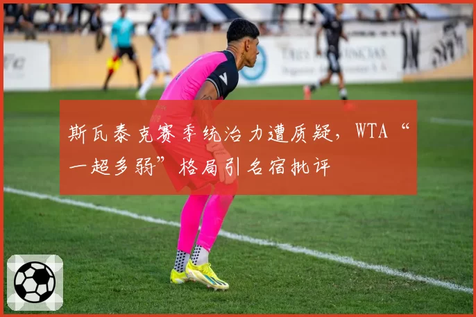 斯瓦泰克赛季统治力遭质疑,WTA“一超多弱”格局引名宿批评