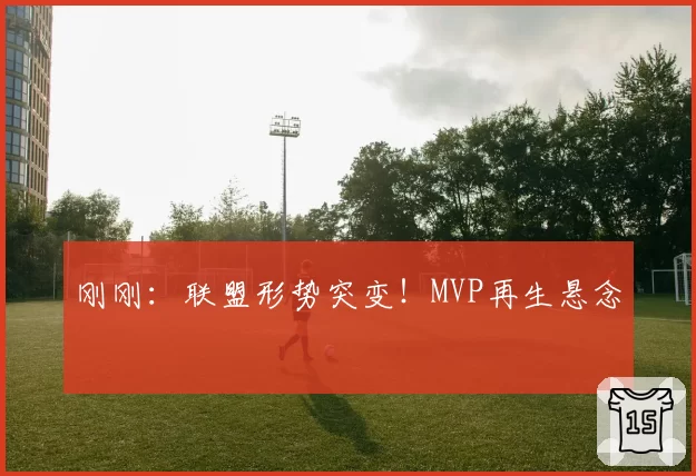 刚刚:联盟形势突变!MVP再生悬念