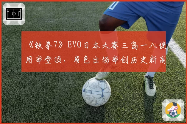 《铁拳7》EVO日本大赛三岛一八使用率登顶,角色出场率创历史新高