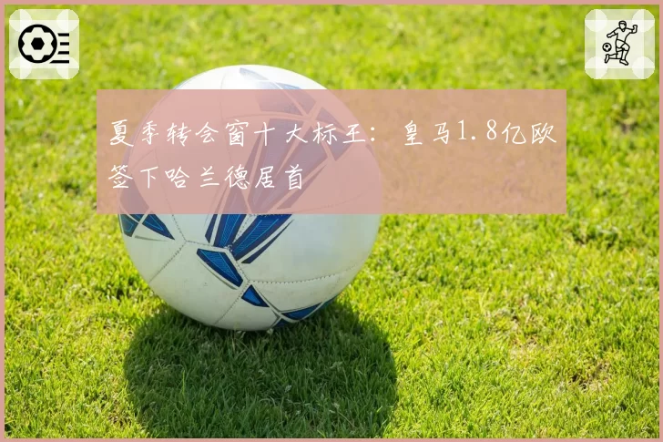 夏季转会窗十大标王：皇马1.8亿欧签下哈兰德居首