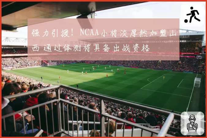 强力引援!NCAA小将淡厚然加盟山西 通过体测将具备出战资格