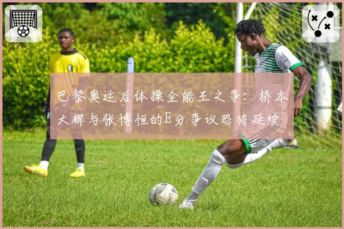 巴黎奥运后体操全能王之争:桥本大辉与张博恒的E分争议恐将延续