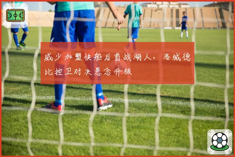 威少加盟快船后首战湖人，洛城德比控卫对决悬念升级