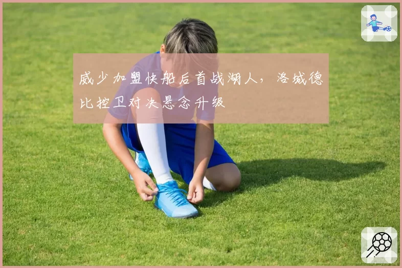威少加盟快船后首战湖人,洛城德比控卫对决悬念升级