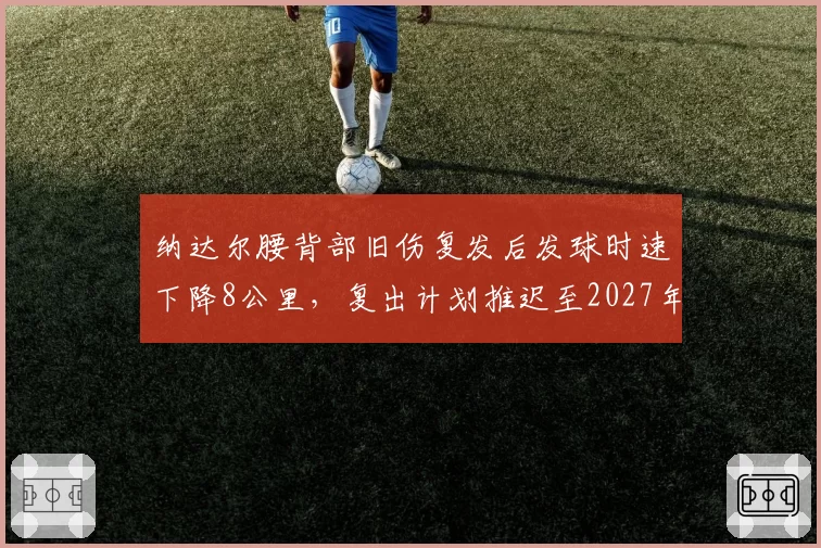 纳达尔腰背部旧伤复发后发球时速下降8公里,复出计划推迟至2027年澳网热身赛