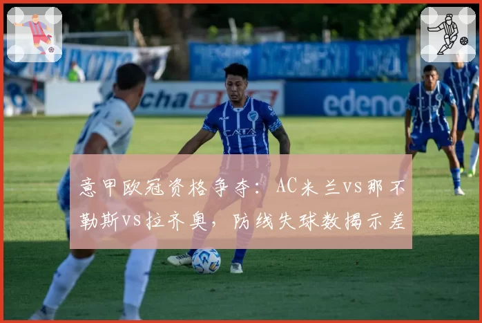 意甲欧冠资格争夺:AC米兰vs那不勒斯vs拉齐奥,防线失球数揭示差距