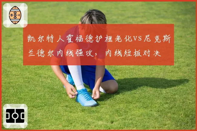 凯尔特人霍福德护框老化vs尼克斯兰德尔内线强攻,内线短板对决