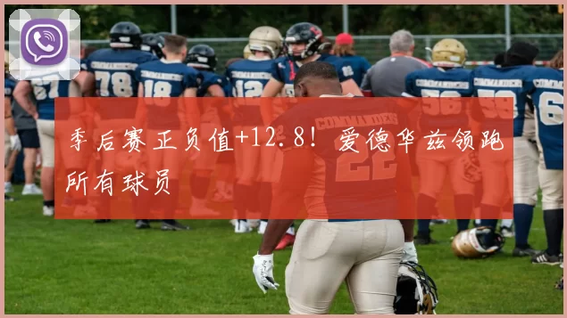 季后赛正负值+12.8！爱德华兹领跑所有球员