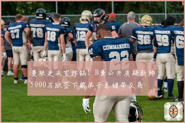 曼联更衣室炸锅！B费公开质疑新帅5000万欧签下前弟子系裙带交易