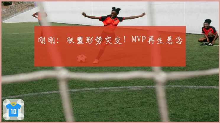 刚刚:联盟形势突变!MVP再生悬念