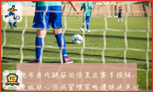 德布劳内腿筋旧伤复发赛季报销,曼城核心伤病管理策略遭球迷声讨
