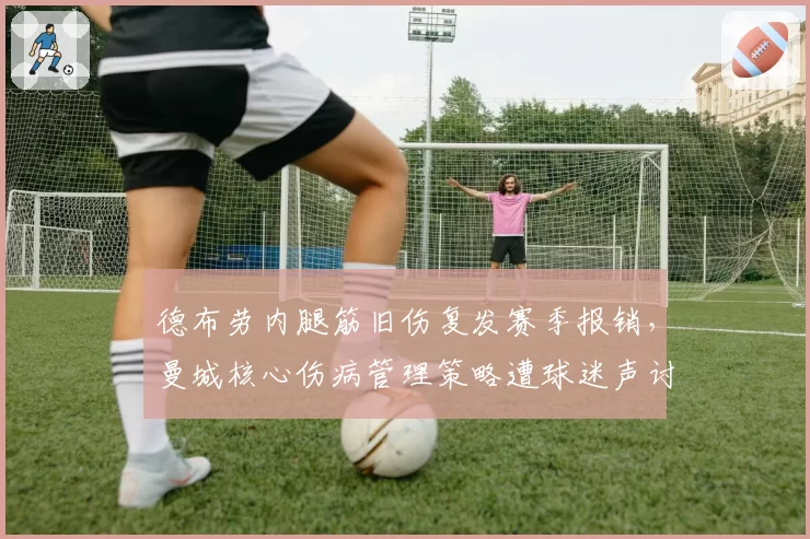 德布劳内腿筋旧伤复发赛季报销，曼城核心伤病管理策略遭球迷声讨