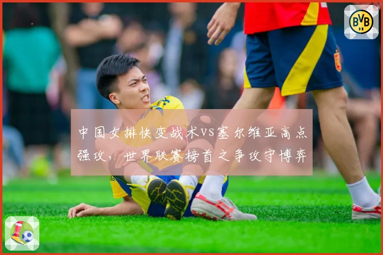 中国女排快变战术vs塞尔维亚高点强攻，世界联赛榜首之争攻守博弈