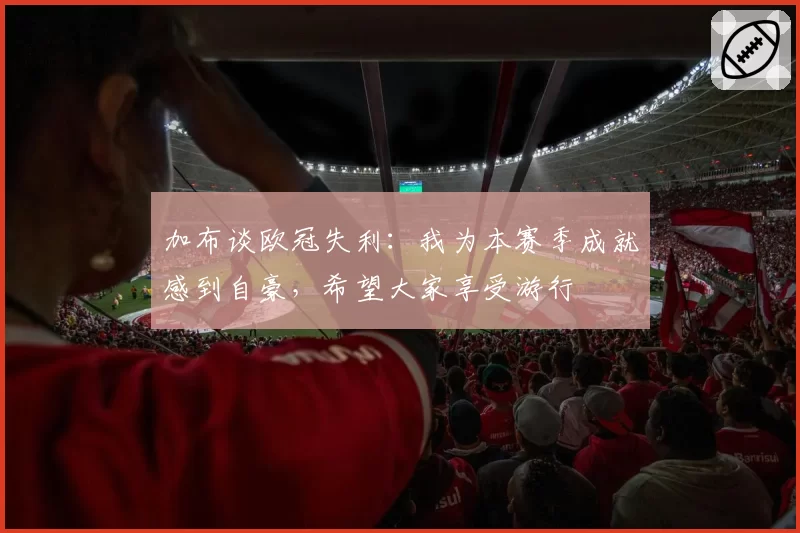 加布谈欧冠失利：我为本赛季成就感到自豪，希望大家享受游行