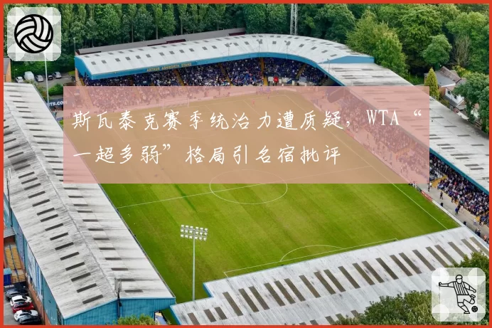 斯瓦泰克赛季统治力遭质疑,WTA“一超多弱”格局引名宿批评