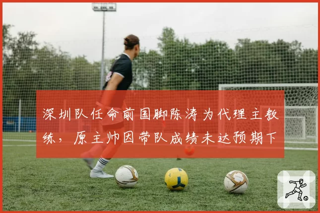 深圳队任命前国脚陈涛为代理主教练,原主帅因带队成绩未达预期下课
