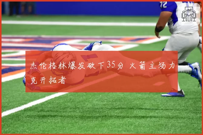 杰伦格林爆发砍下35分 火箭主场力克开拓者