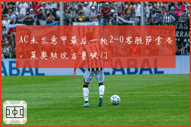 AC米兰意甲最后一轮2-0客胜萨索洛，莱奥助攻吉鲁破门