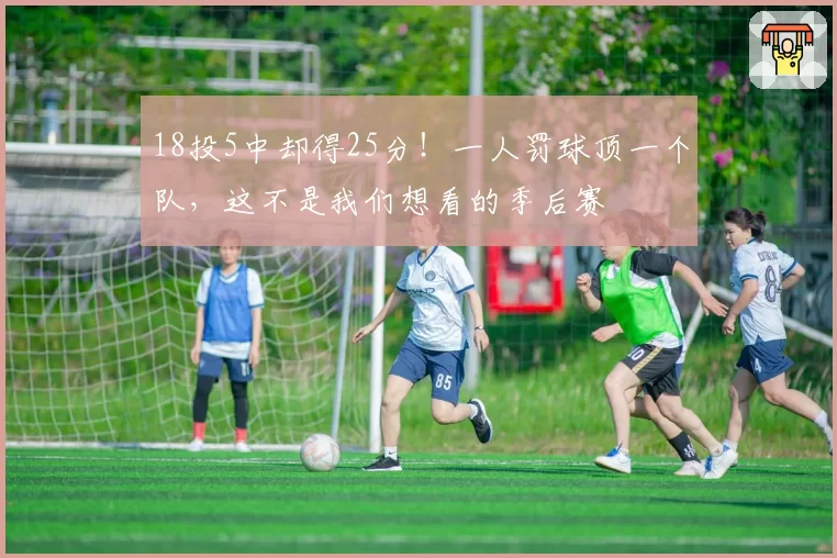 18投5中却得25分！一人罚球顶一个队，这不是我们想看的季后赛