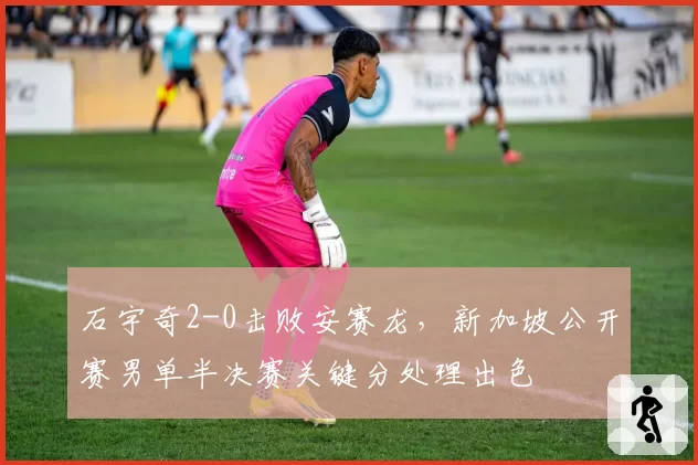 石宇奇2-0击败安赛龙，新加坡公开赛男单半决赛关键分处理出色