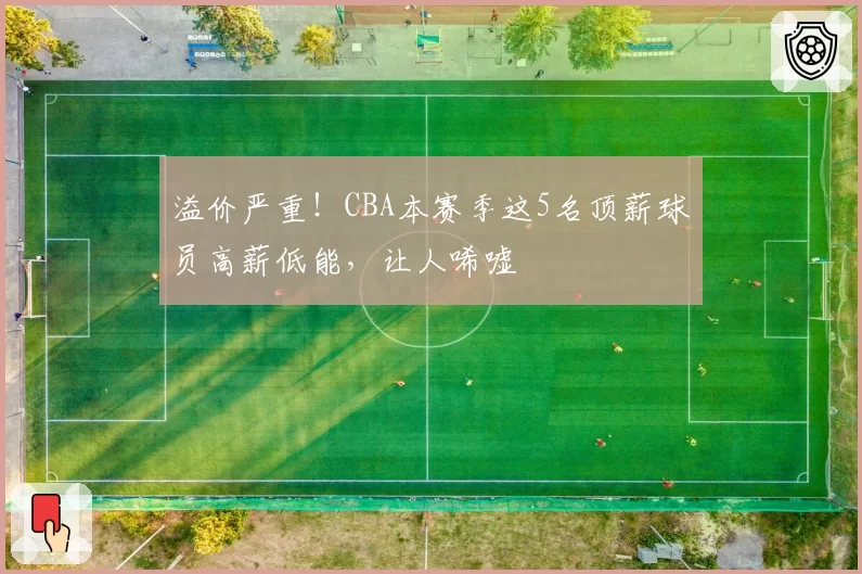 溢价严重!CBA本赛季这5名顶薪球员高薪低能,让人唏嘘