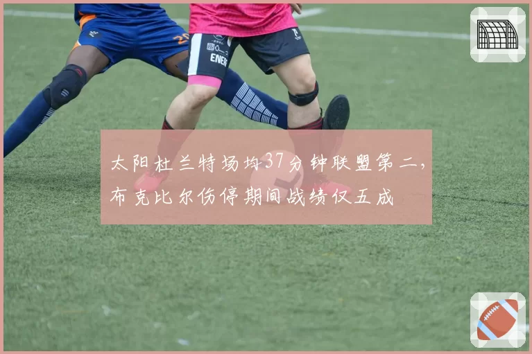 太阳杜兰特场均37分钟联盟第二，布克比尔伤停期间战绩仅五成