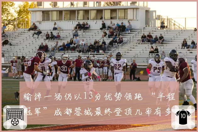 输掉一场仍以13分优势领跑 “半程冠军”成都蓉城最终登顶几率有多大?