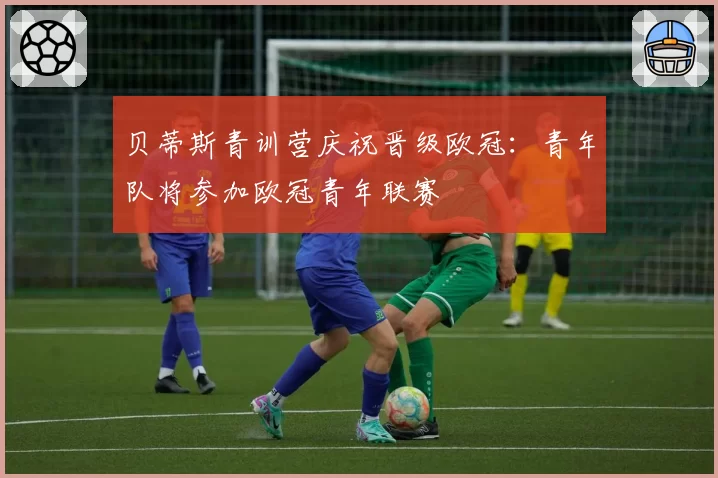 贝蒂斯青训营庆祝晋级欧冠:青年队将参加欧冠青年联赛