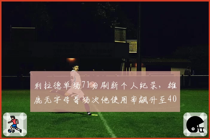 利拉德单场71分刷新个人纪录，雄鹿无字母哥场次他使用率飙升至40%