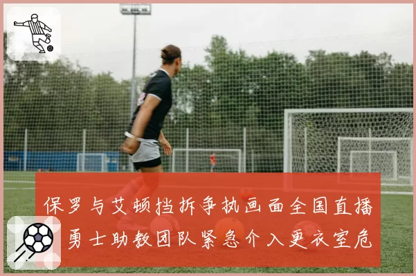 保罗与艾顿挡拆争执画面全国直播,勇士助教团队紧急介入更衣室危机__br_